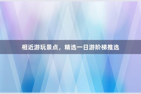 相近游玩景点，精选一日游阶梯推选